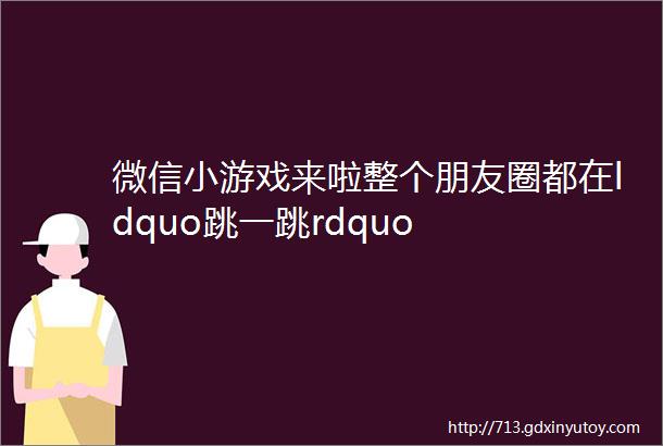 微信小游戏来啦整个朋友圈都在ldquo跳一跳rdquo