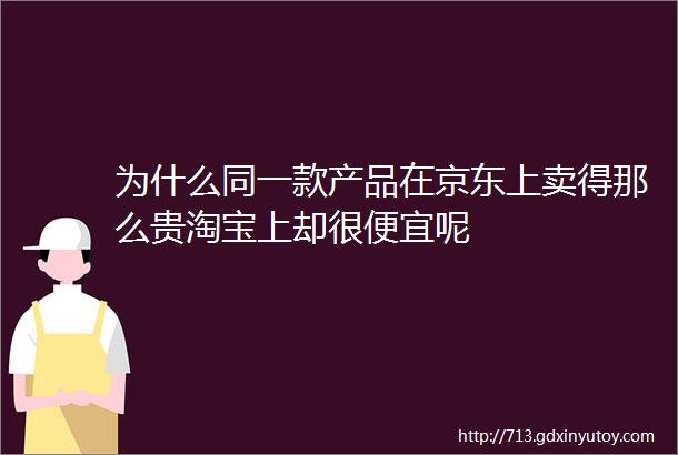 为什么同一款产品在京东上卖得那么贵淘宝上却很便宜呢